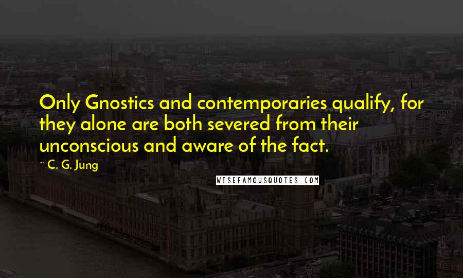 C. G. Jung Quotes: Only Gnostics and contemporaries qualify, for they alone are both severed from their unconscious and aware of the fact.