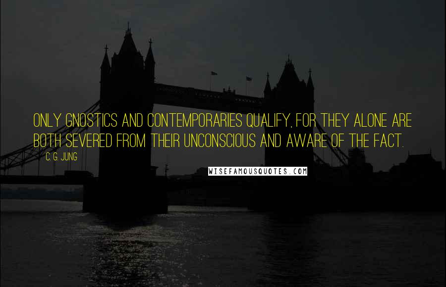 C. G. Jung Quotes: Only Gnostics and contemporaries qualify, for they alone are both severed from their unconscious and aware of the fact.