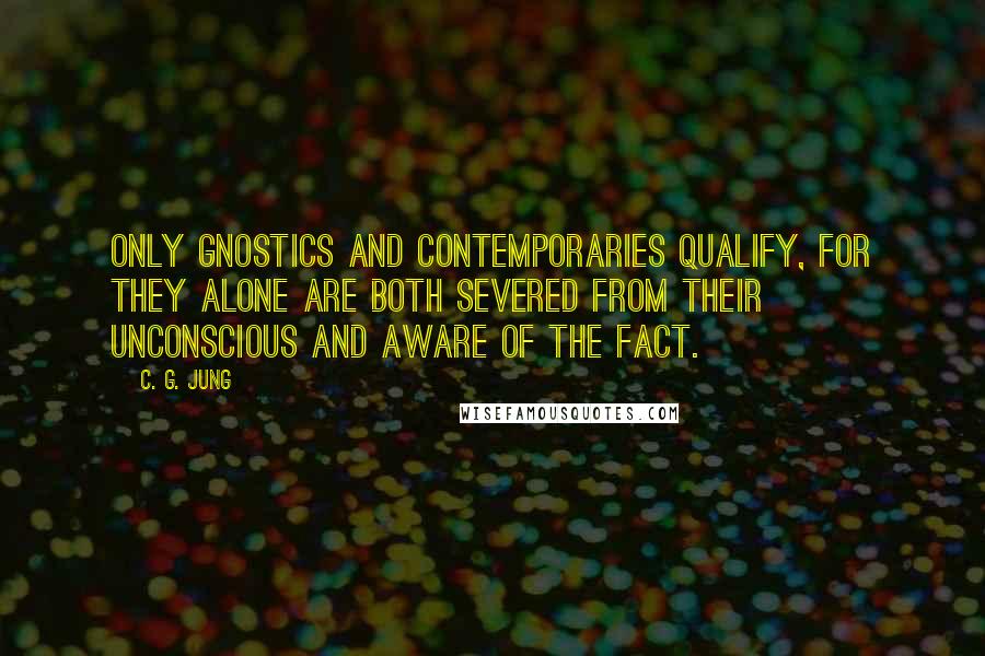 C. G. Jung Quotes: Only Gnostics and contemporaries qualify, for they alone are both severed from their unconscious and aware of the fact.