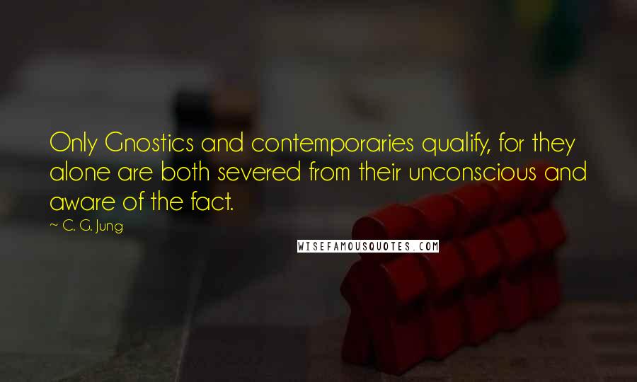 C. G. Jung Quotes: Only Gnostics and contemporaries qualify, for they alone are both severed from their unconscious and aware of the fact.