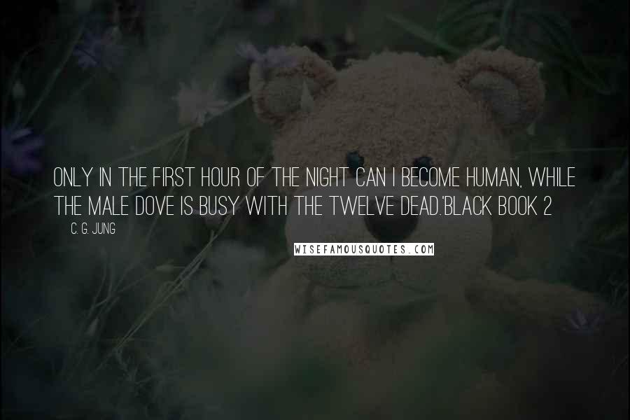 C. G. Jung Quotes: Only in the first hour of the night can I become human, while the male dove is busy with the twelve dead.'Black Book 2
