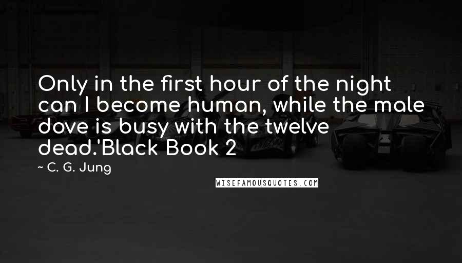 C. G. Jung Quotes: Only in the first hour of the night can I become human, while the male dove is busy with the twelve dead.'Black Book 2