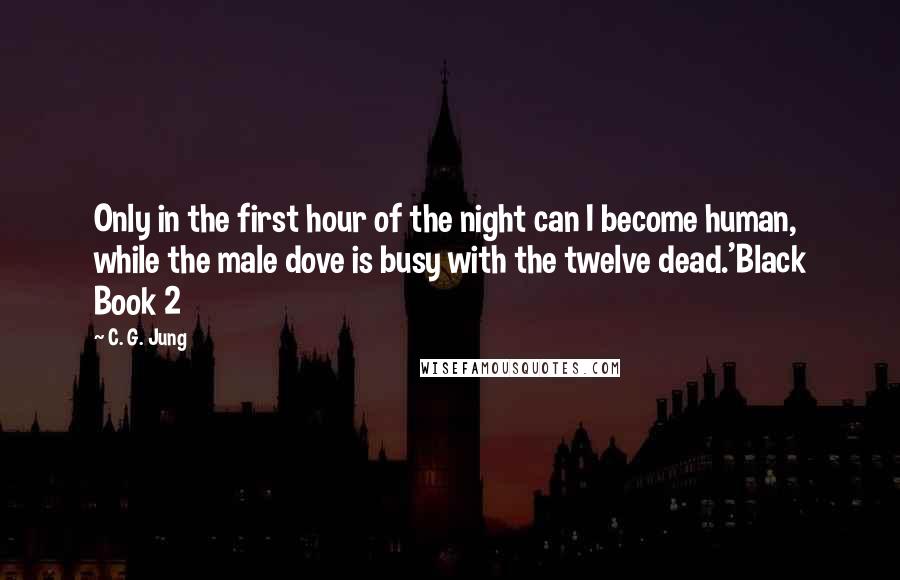 C. G. Jung Quotes: Only in the first hour of the night can I become human, while the male dove is busy with the twelve dead.'Black Book 2