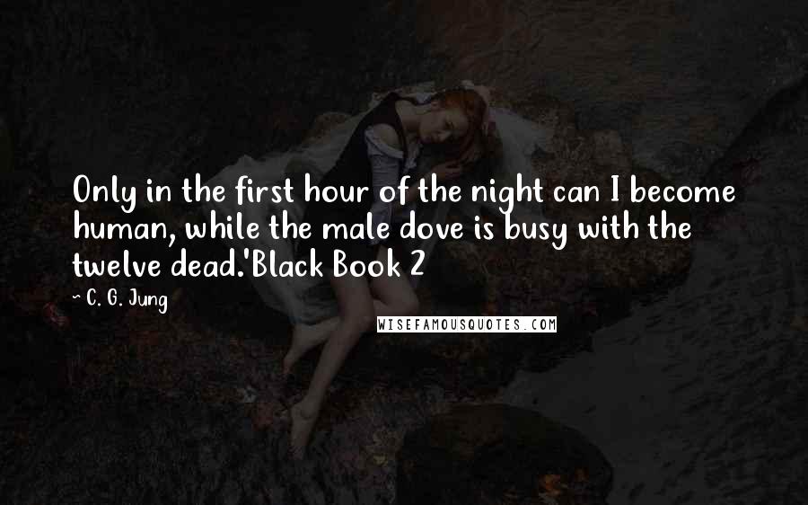 C. G. Jung Quotes: Only in the first hour of the night can I become human, while the male dove is busy with the twelve dead.'Black Book 2