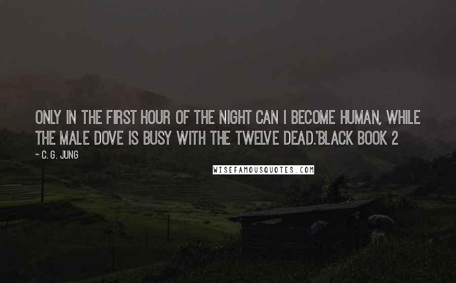 C. G. Jung Quotes: Only in the first hour of the night can I become human, while the male dove is busy with the twelve dead.'Black Book 2