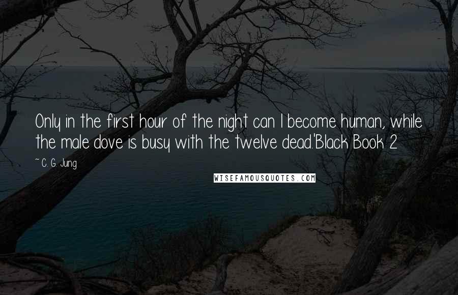 C. G. Jung Quotes: Only in the first hour of the night can I become human, while the male dove is busy with the twelve dead.'Black Book 2