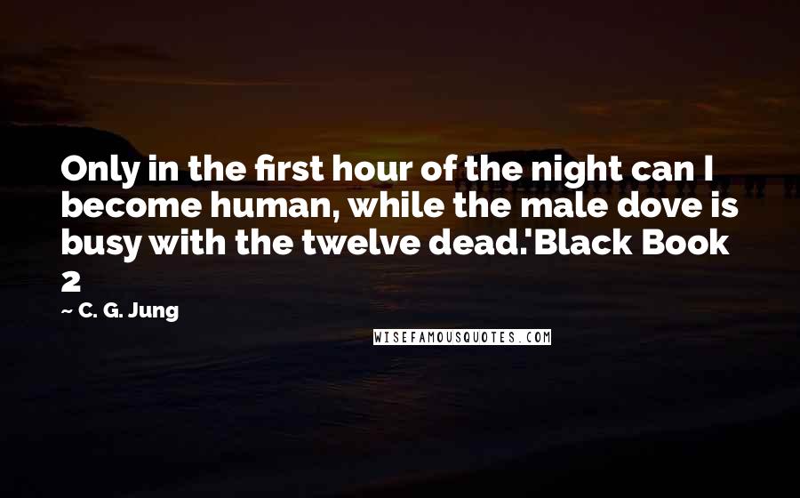 C. G. Jung Quotes: Only in the first hour of the night can I become human, while the male dove is busy with the twelve dead.'Black Book 2