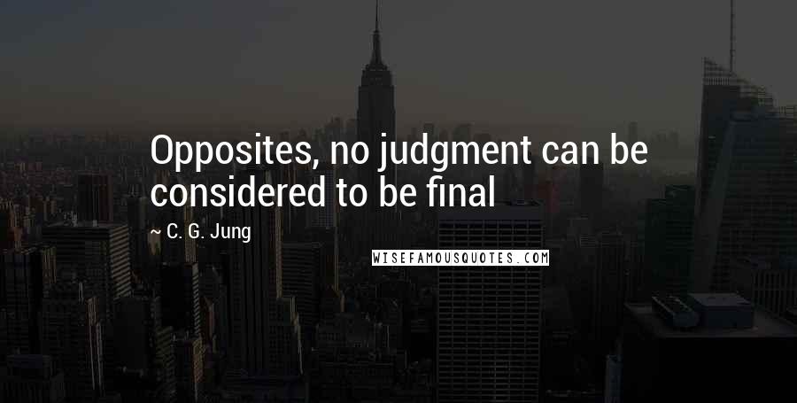 C. G. Jung Quotes: Opposites, no judgment can be considered to be final
