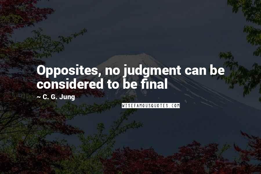 C. G. Jung Quotes: Opposites, no judgment can be considered to be final