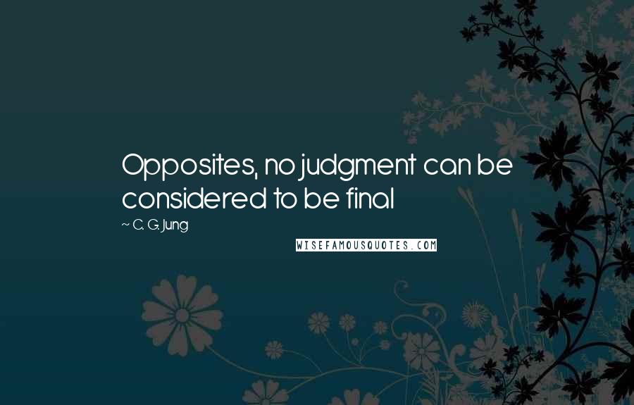 C. G. Jung Quotes: Opposites, no judgment can be considered to be final