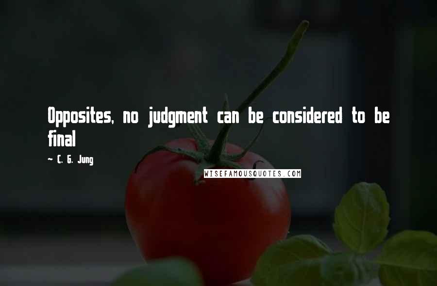 C. G. Jung Quotes: Opposites, no judgment can be considered to be final