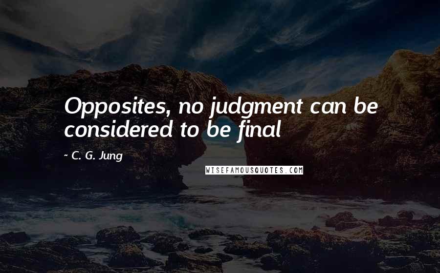 C. G. Jung Quotes: Opposites, no judgment can be considered to be final