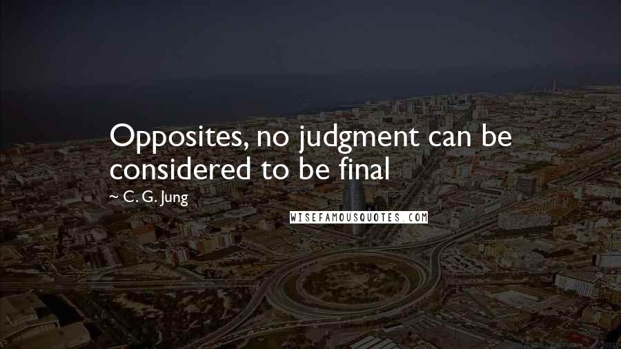 C. G. Jung Quotes: Opposites, no judgment can be considered to be final