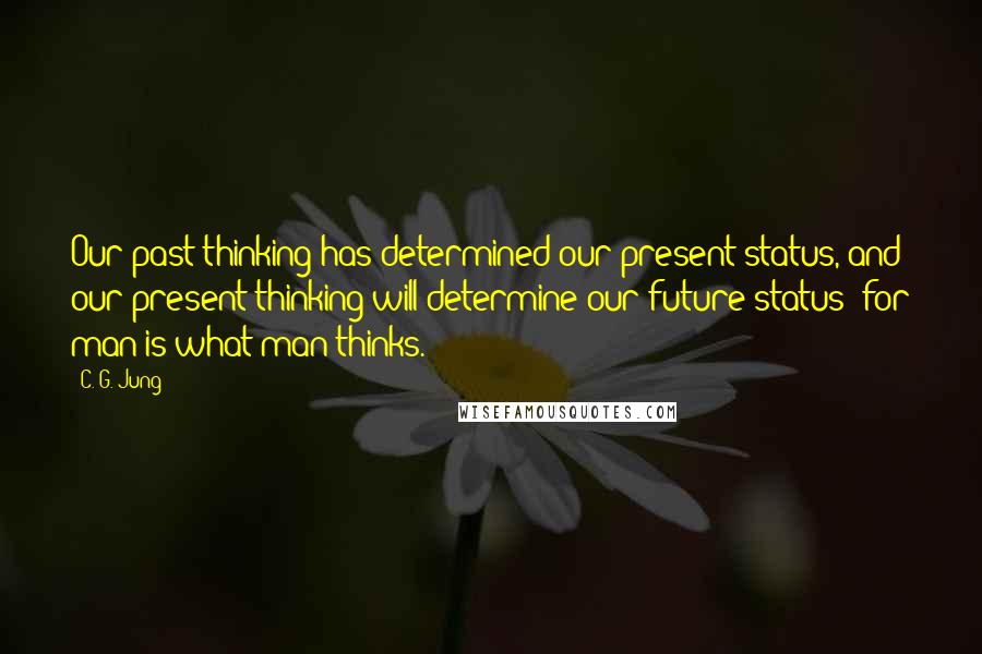 C. G. Jung Quotes: Our past thinking has determined our present status, and our present thinking will determine our future status; for man is what man thinks.