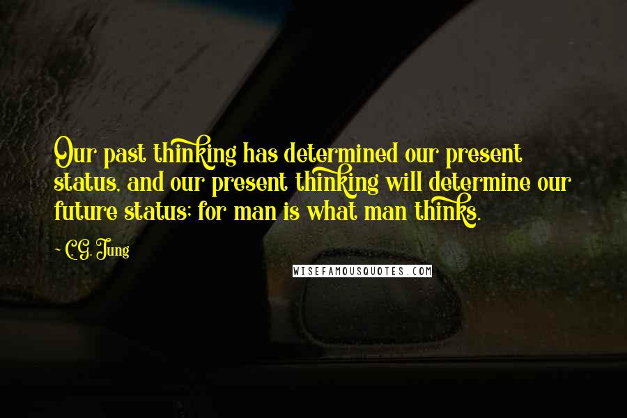 C. G. Jung Quotes: Our past thinking has determined our present status, and our present thinking will determine our future status; for man is what man thinks.