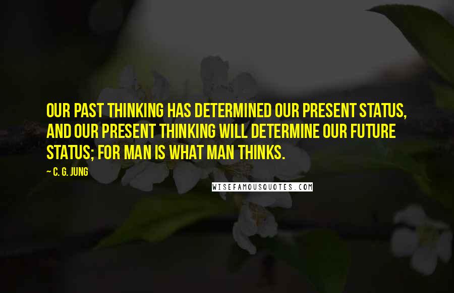 C. G. Jung Quotes: Our past thinking has determined our present status, and our present thinking will determine our future status; for man is what man thinks.