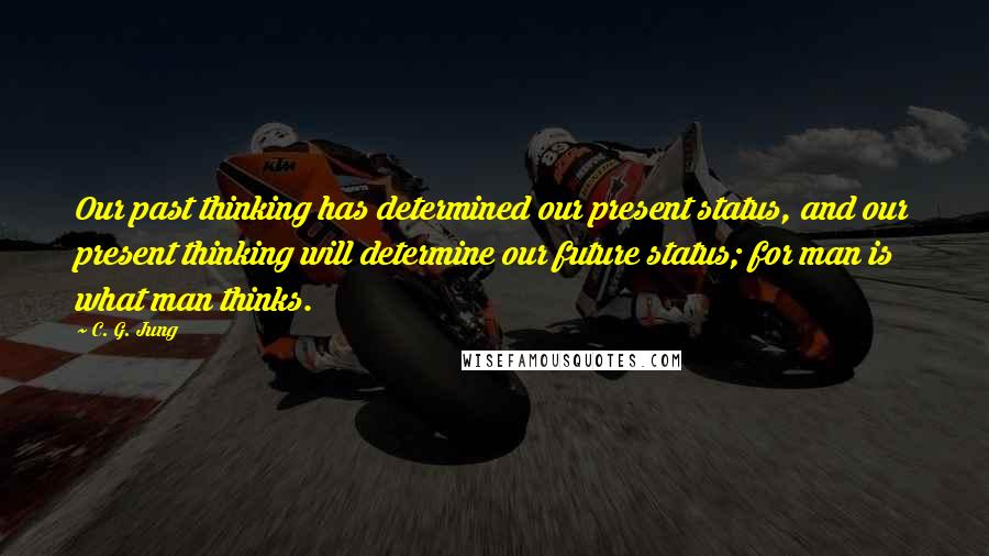 C. G. Jung Quotes: Our past thinking has determined our present status, and our present thinking will determine our future status; for man is what man thinks.