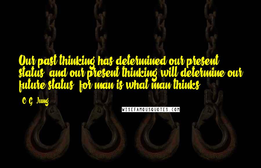 C. G. Jung Quotes: Our past thinking has determined our present status, and our present thinking will determine our future status; for man is what man thinks.