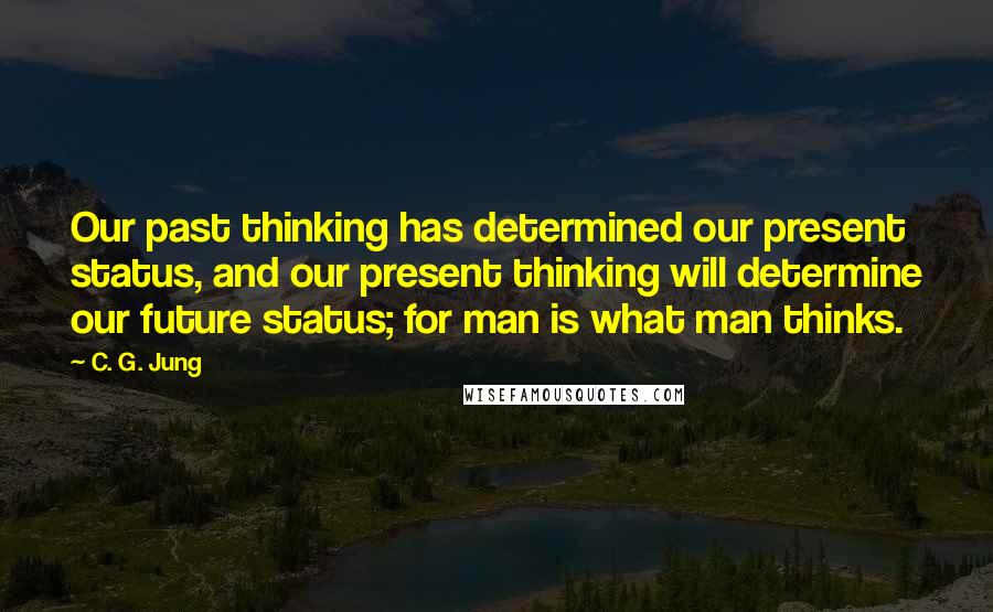 C. G. Jung Quotes: Our past thinking has determined our present status, and our present thinking will determine our future status; for man is what man thinks.