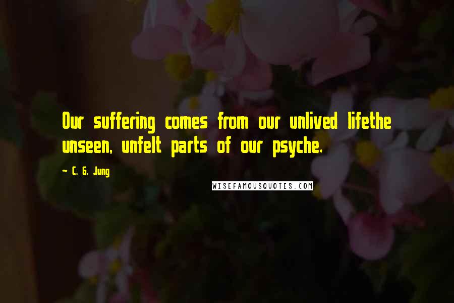 C. G. Jung Quotes: Our suffering comes from our unlived lifethe unseen, unfelt parts of our psyche.