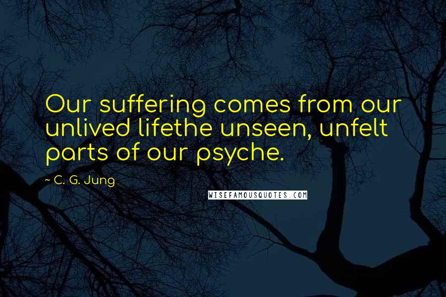 C. G. Jung Quotes: Our suffering comes from our unlived lifethe unseen, unfelt parts of our psyche.