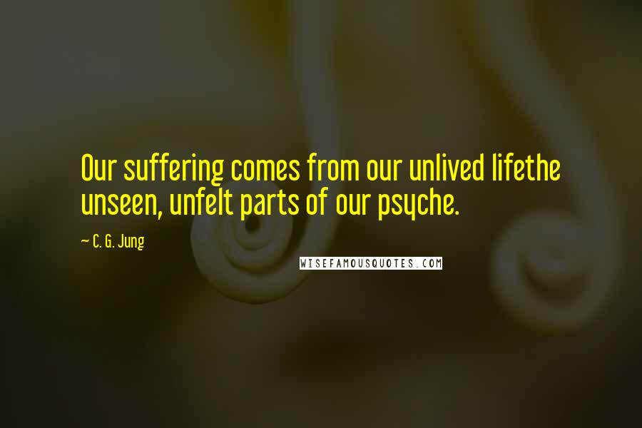 C. G. Jung Quotes: Our suffering comes from our unlived lifethe unseen, unfelt parts of our psyche.