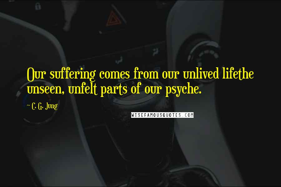 C. G. Jung Quotes: Our suffering comes from our unlived lifethe unseen, unfelt parts of our psyche.