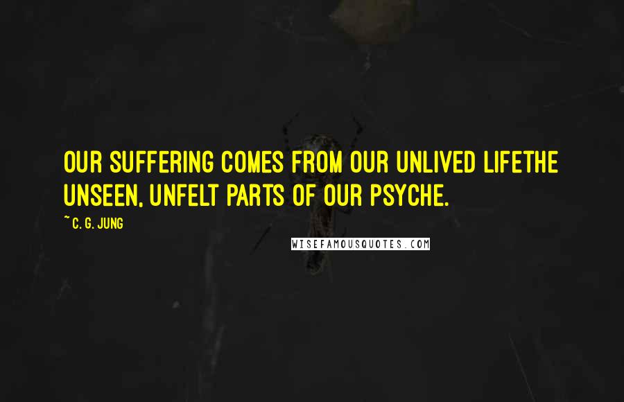 C. G. Jung Quotes: Our suffering comes from our unlived lifethe unseen, unfelt parts of our psyche.