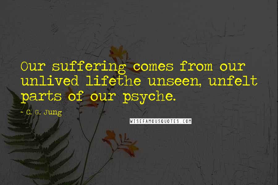 C. G. Jung Quotes: Our suffering comes from our unlived lifethe unseen, unfelt parts of our psyche.