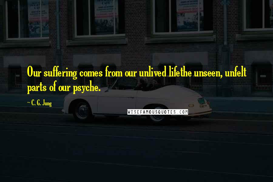 C. G. Jung Quotes: Our suffering comes from our unlived lifethe unseen, unfelt parts of our psyche.