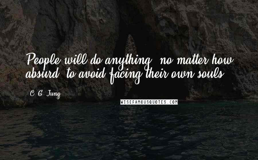 C. G. Jung Quotes: People will do anything, no matter how absurd, to avoid facing their own souls.