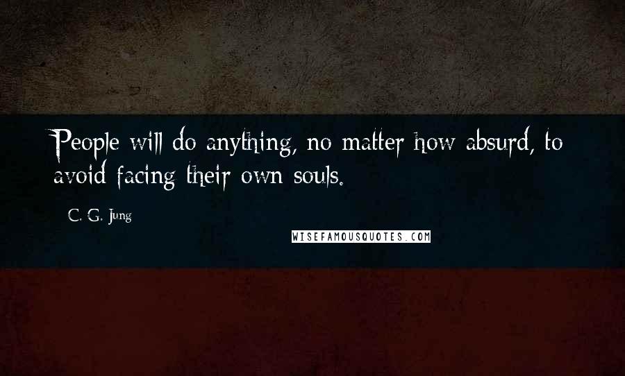 C. G. Jung Quotes: People will do anything, no matter how absurd, to avoid facing their own souls.