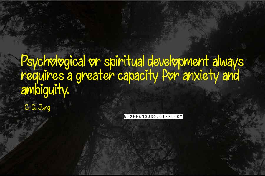 C. G. Jung Quotes: Psychological or spiritual development always requires a greater capacity for anxiety and ambiguity.
