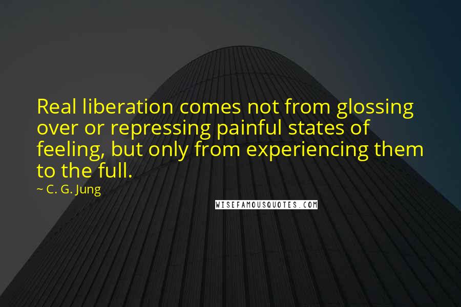 C. G. Jung Quotes: Real liberation comes not from glossing over or repressing painful states of feeling, but only from experiencing them to the full.