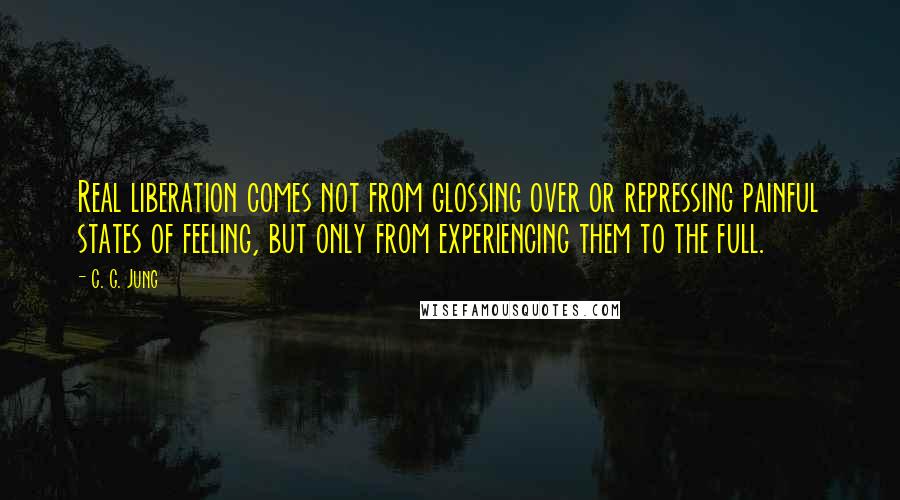 C. G. Jung Quotes: Real liberation comes not from glossing over or repressing painful states of feeling, but only from experiencing them to the full.