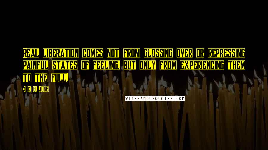 C. G. Jung Quotes: Real liberation comes not from glossing over or repressing painful states of feeling, but only from experiencing them to the full.