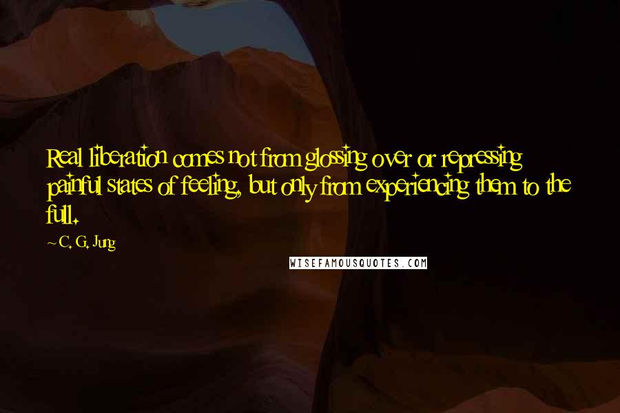 C. G. Jung Quotes: Real liberation comes not from glossing over or repressing painful states of feeling, but only from experiencing them to the full.