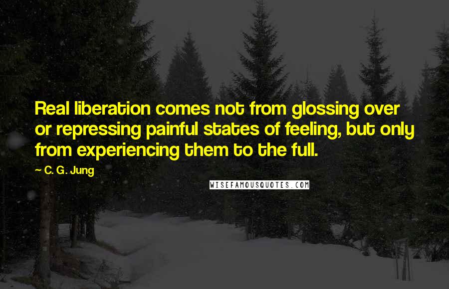 C. G. Jung Quotes: Real liberation comes not from glossing over or repressing painful states of feeling, but only from experiencing them to the full.