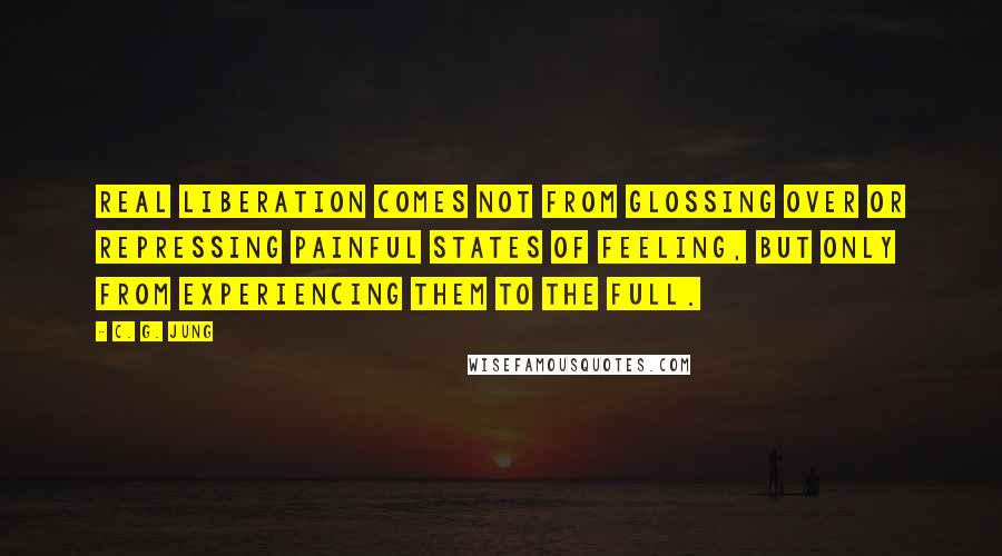 C. G. Jung Quotes: Real liberation comes not from glossing over or repressing painful states of feeling, but only from experiencing them to the full.