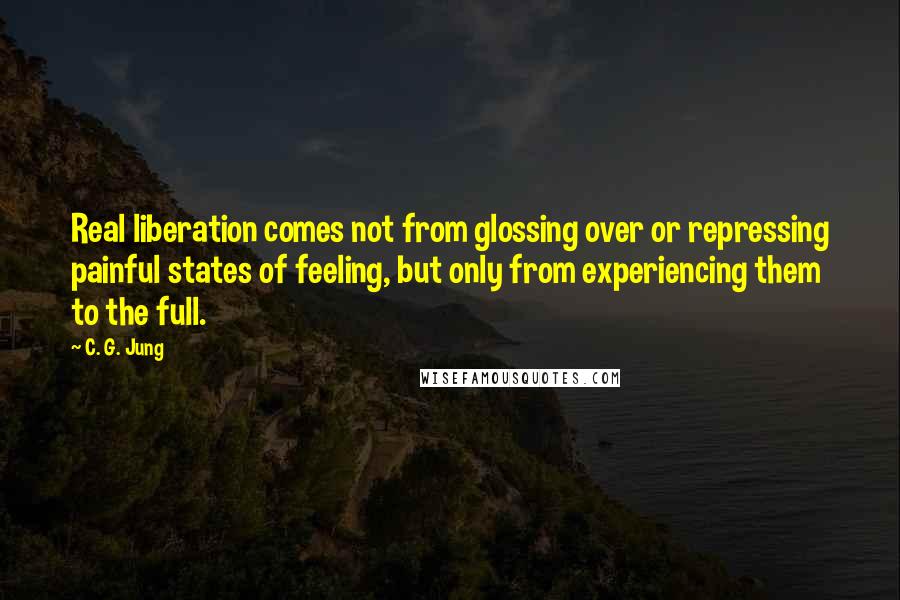 C. G. Jung Quotes: Real liberation comes not from glossing over or repressing painful states of feeling, but only from experiencing them to the full.