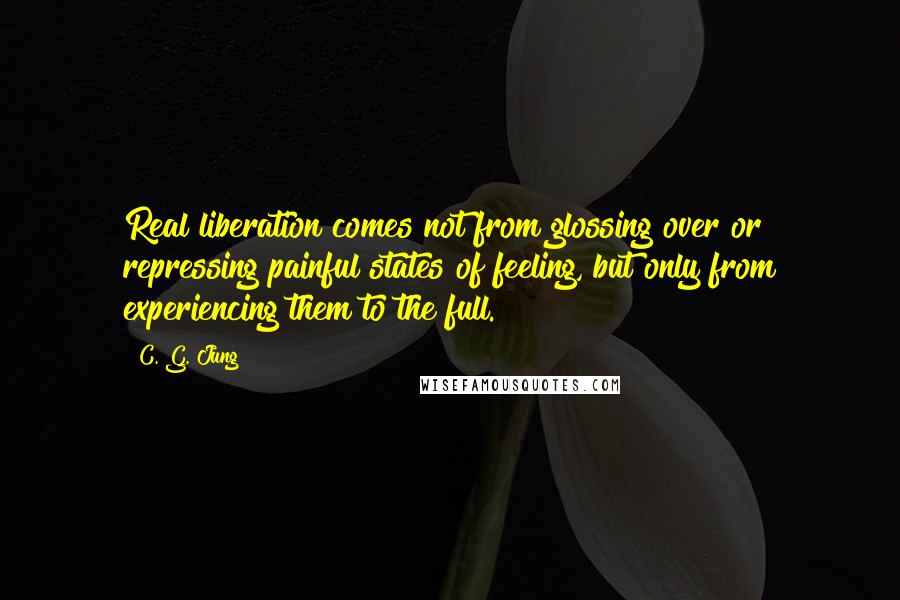 C. G. Jung Quotes: Real liberation comes not from glossing over or repressing painful states of feeling, but only from experiencing them to the full.