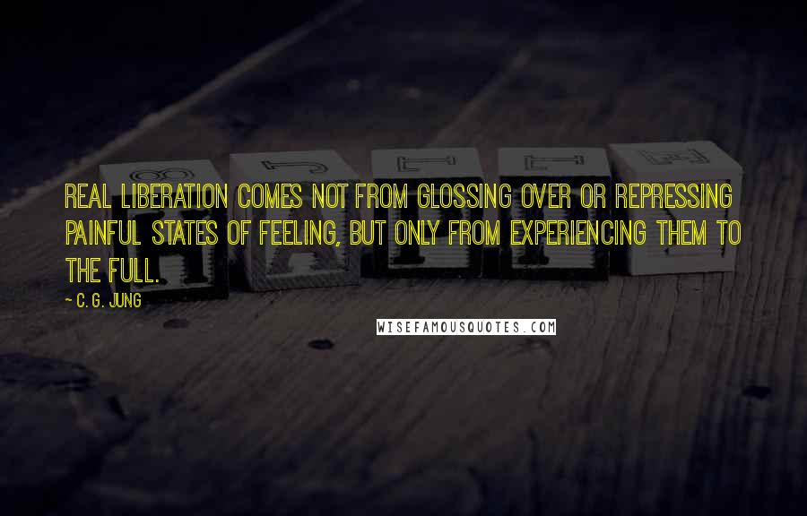 C. G. Jung Quotes: Real liberation comes not from glossing over or repressing painful states of feeling, but only from experiencing them to the full.