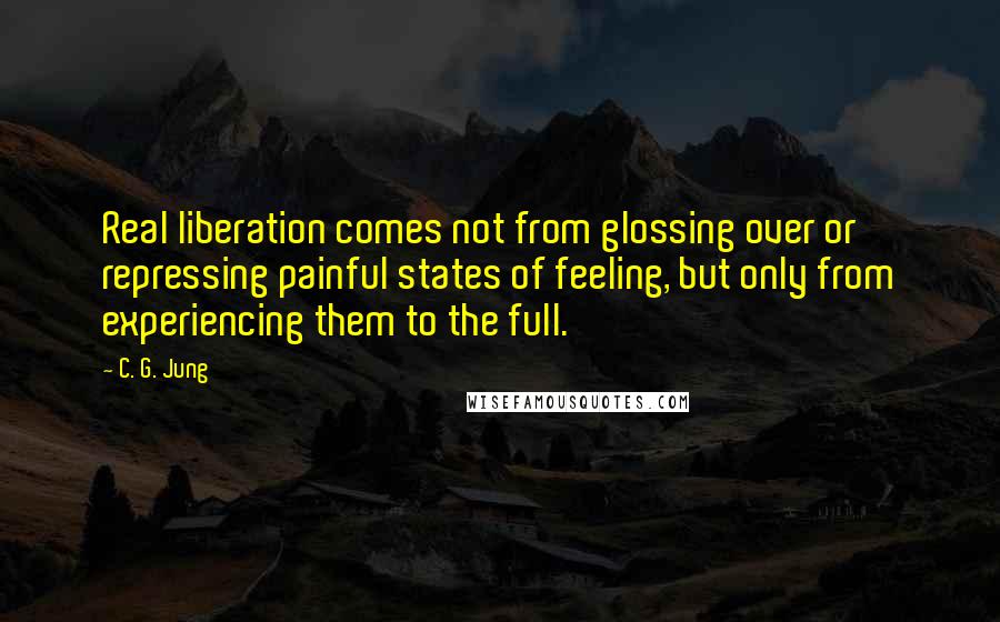C. G. Jung Quotes: Real liberation comes not from glossing over or repressing painful states of feeling, but only from experiencing them to the full.
