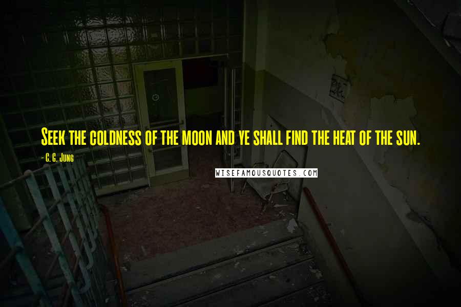 C. G. Jung Quotes: Seek the coldness of the moon and ye shall find the heat of the sun.