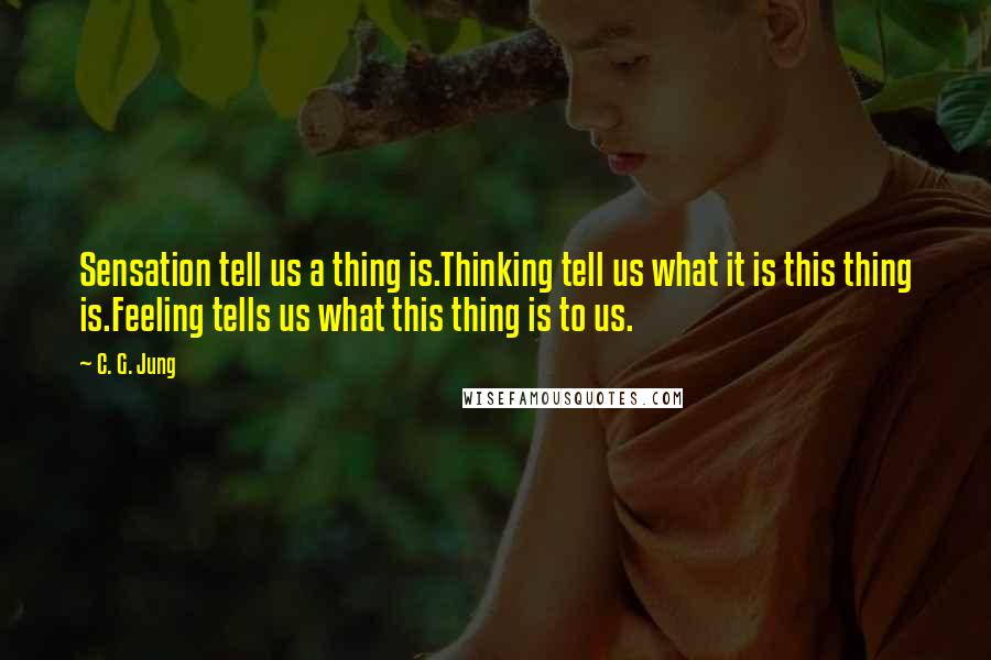 C. G. Jung Quotes: Sensation tell us a thing is.Thinking tell us what it is this thing is.Feeling tells us what this thing is to us.