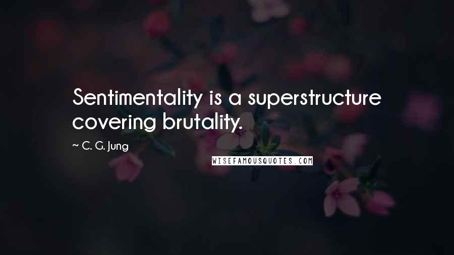 C. G. Jung Quotes: Sentimentality is a superstructure covering brutality.