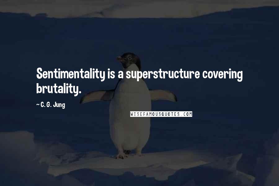 C. G. Jung Quotes: Sentimentality is a superstructure covering brutality.