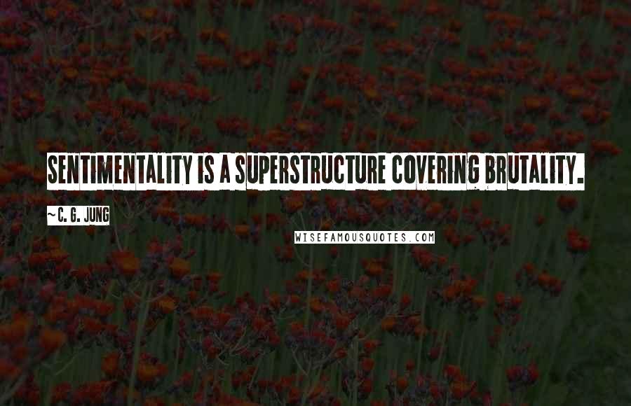 C. G. Jung Quotes: Sentimentality is a superstructure covering brutality.