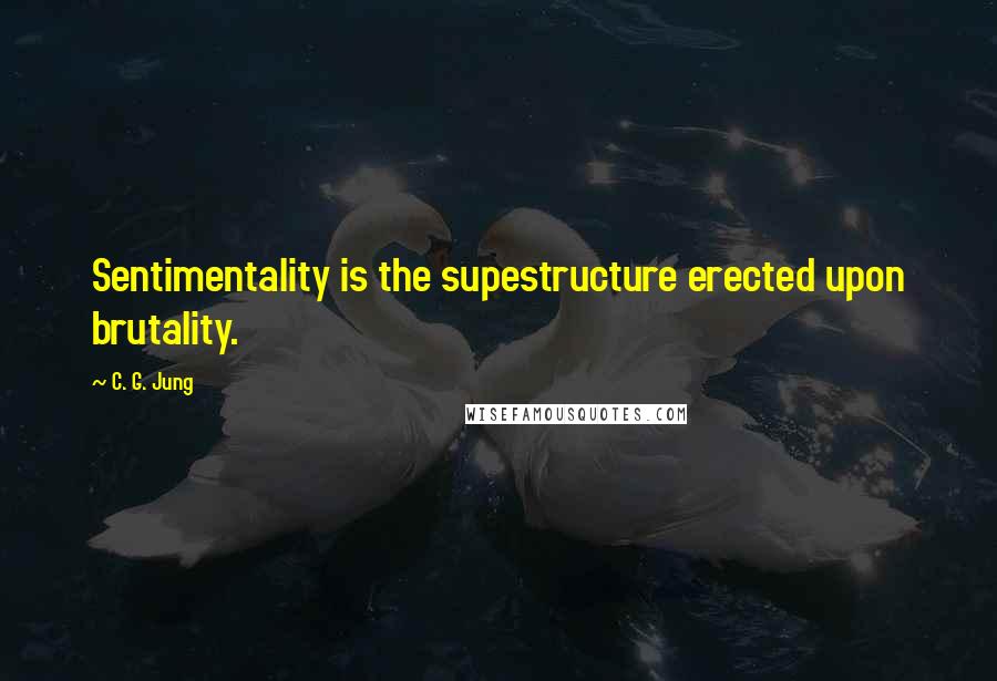 C. G. Jung Quotes: Sentimentality is the supestructure erected upon brutality.