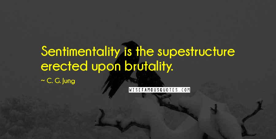 C. G. Jung Quotes: Sentimentality is the supestructure erected upon brutality.